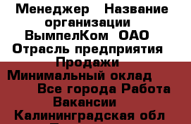 Менеджер › Название организации ­ ВымпелКом, ОАО › Отрасль предприятия ­ Продажи › Минимальный оклад ­ 24 000 - Все города Работа » Вакансии   . Калининградская обл.,Приморск г.